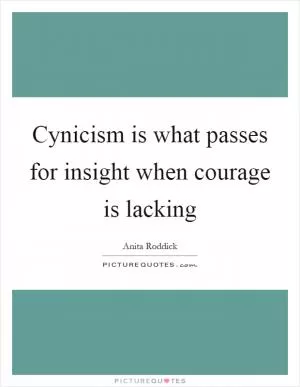 Cynicism is what passes for insight when courage is lacking Picture Quote #1