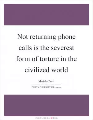Not returning phone calls is the severest form of torture in the civilized world Picture Quote #1