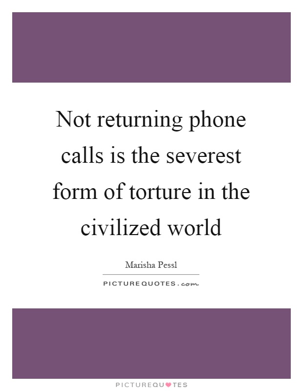 Not returning phone calls is the severest form of torture in the civilized world Picture Quote #1