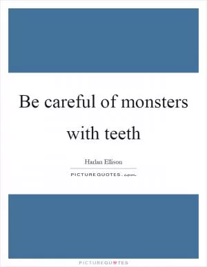 Be careful of monsters with teeth Picture Quote #1