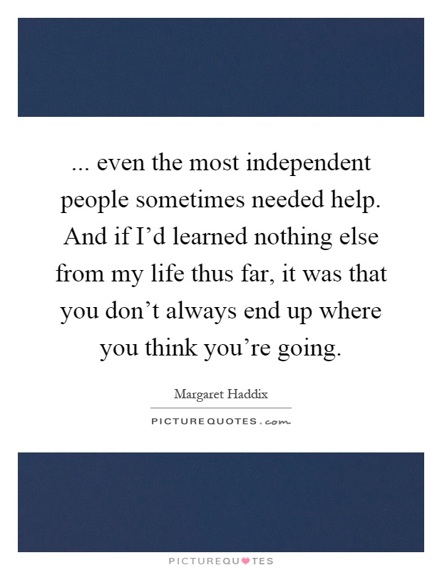 ... even the most independent people sometimes needed help. And if I'd learned nothing else from my life thus far, it was that you don't always end up where you think you're going Picture Quote #1