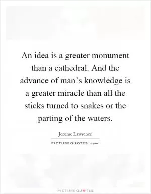 An idea is a greater monument than a cathedral. And the advance of man’s knowledge is a greater miracle than all the sticks turned to snakes or the parting of the waters Picture Quote #1