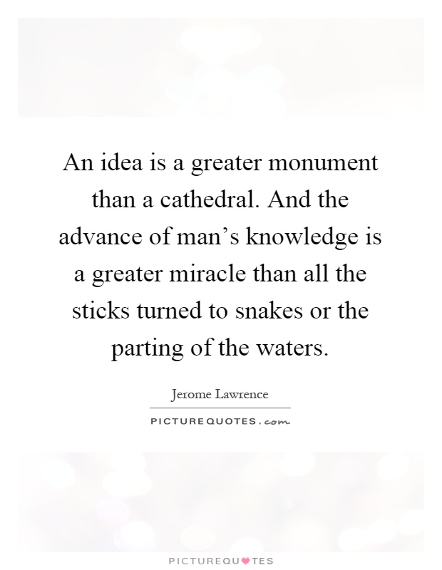An idea is a greater monument than a cathedral. And the advance of man's knowledge is a greater miracle than all the sticks turned to snakes or the parting of the waters Picture Quote #1