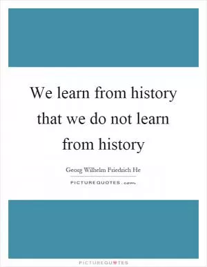 We learn from history that we do not learn from history Picture Quote #1