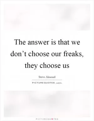 The answer is that we don’t choose our freaks, they choose us Picture Quote #1