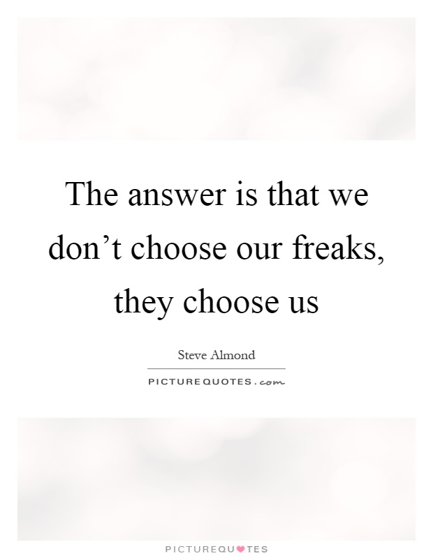 The answer is that we don't choose our freaks, they choose us Picture Quote #1