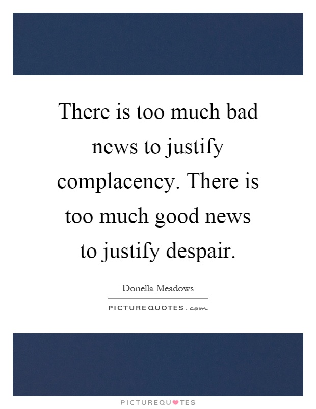 There is too much bad news to justify complacency. There is too much good news to justify despair Picture Quote #1