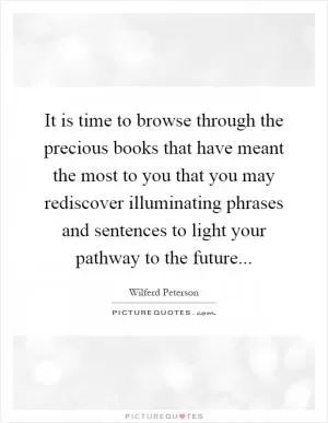 It is time to browse through the precious books that have meant the most to you that you may rediscover illuminating phrases and sentences to light your pathway to the future Picture Quote #1