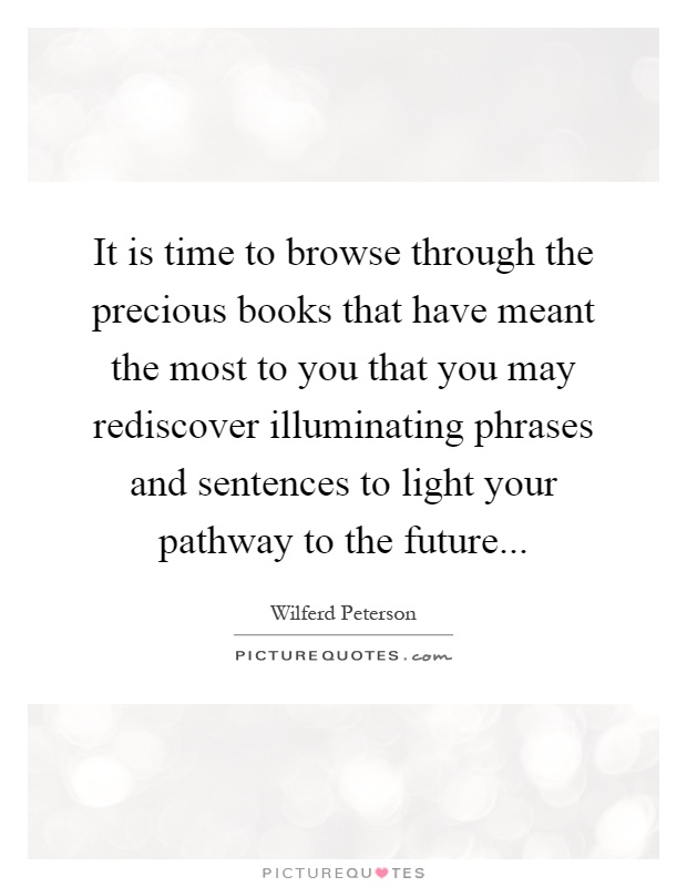 It is time to browse through the precious books that have meant the most to you that you may rediscover illuminating phrases and sentences to light your pathway to the future Picture Quote #1