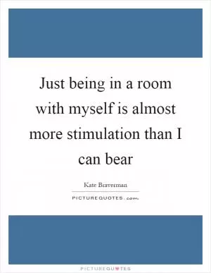 Just being in a room with myself is almost more stimulation than I can bear Picture Quote #1