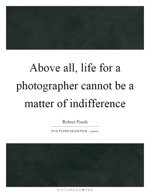 Above all, life for a photographer cannot be a matter of indifference Picture Quote #1