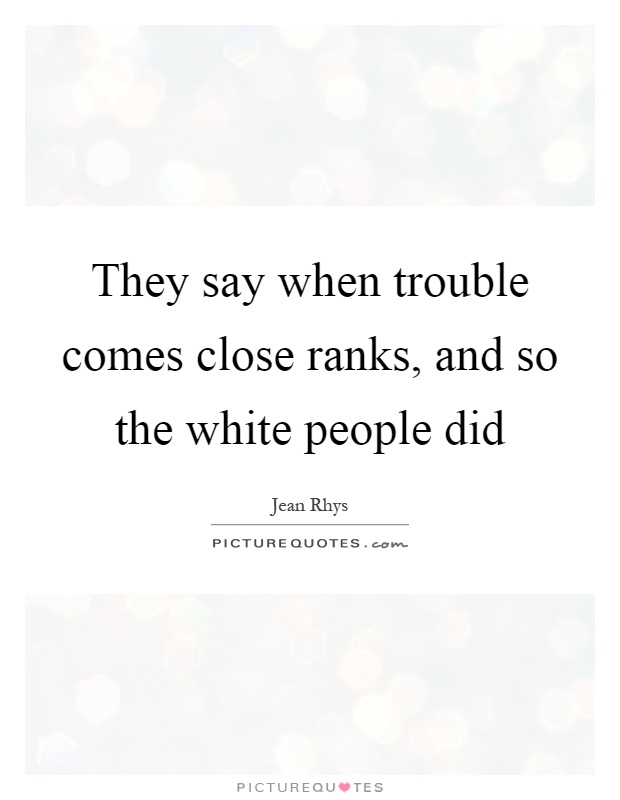 They say when trouble comes close ranks, and so the white people did Picture Quote #1