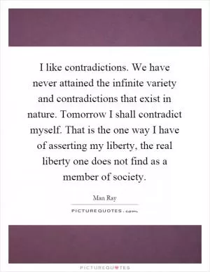 I like contradictions. We have never attained the infinite variety and contradictions that exist in nature. Tomorrow I shall contradict myself. That is the one way I have of asserting my liberty, the real liberty one does not find as a member of society Picture Quote #1