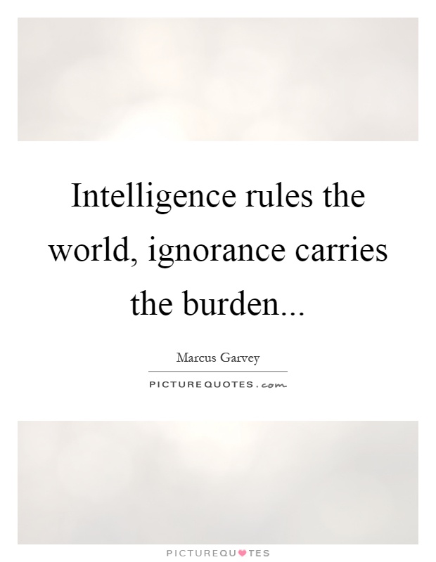 Intelligence rules the world, ignorance carries the burden Picture Quote #1