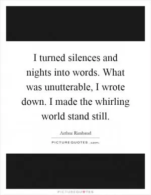 I turned silences and nights into words. What was unutterable, I wrote down. I made the whirling world stand still Picture Quote #1