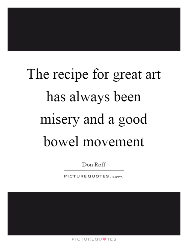 The recipe for great art has always been misery and a good bowel movement Picture Quote #1