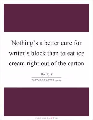 Nothing’s a better cure for writer’s block than to eat ice cream right out of the carton Picture Quote #1