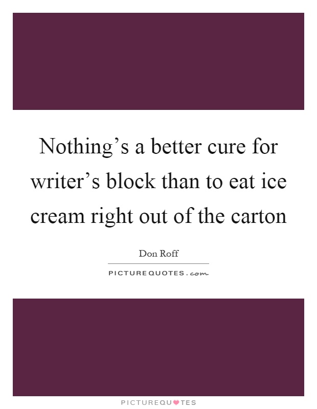 Nothing's a better cure for writer's block than to eat ice cream right out of the carton Picture Quote #1