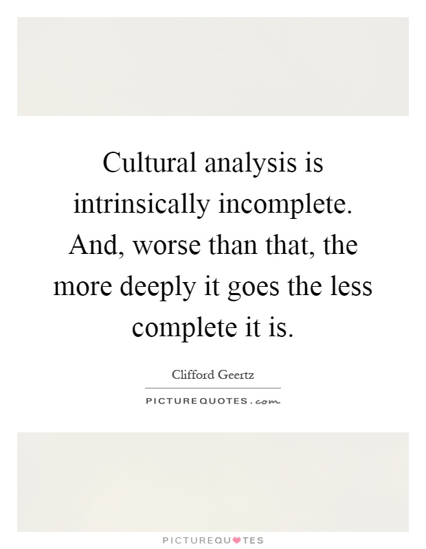 Cultural analysis is intrinsically incomplete. And, worse than that, the more deeply it goes the less complete it is Picture Quote #1