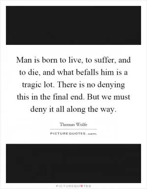 Man is born to live, to suffer, and to die, and what befalls him is a tragic lot. There is no denying this in the final end. But we must deny it all along the way Picture Quote #1