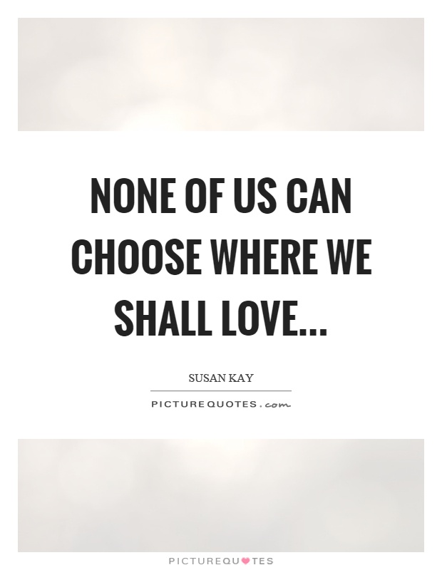 None of us can choose where we shall love Picture Quote #1
