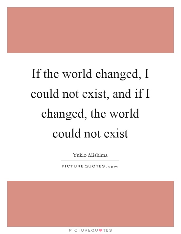If the world changed, I could not exist, and if I changed, the world could not exist Picture Quote #1