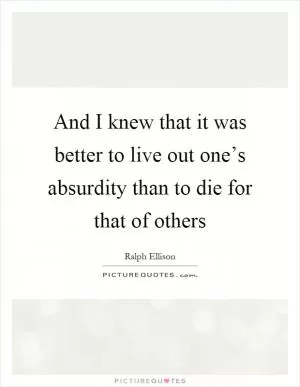And I knew that it was better to live out one’s absurdity than to die for that of others Picture Quote #1