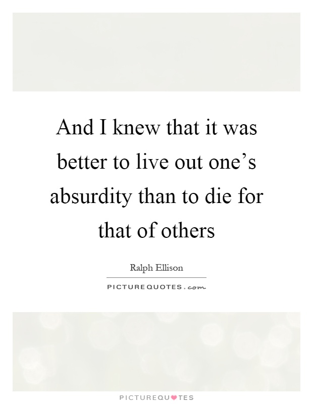 And I knew that it was better to live out one's absurdity than to die for that of others Picture Quote #1