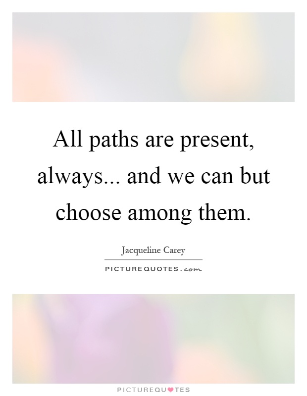 All paths are present, always... and we can but choose among them Picture Quote #1