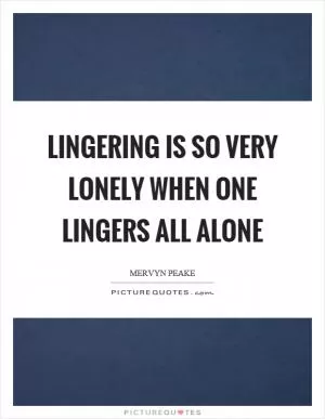Lingering is so very lonely when one lingers all alone Picture Quote #1