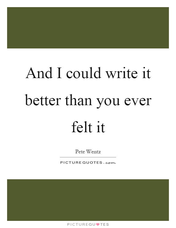 And I could write it better than you ever felt it Picture Quote #1