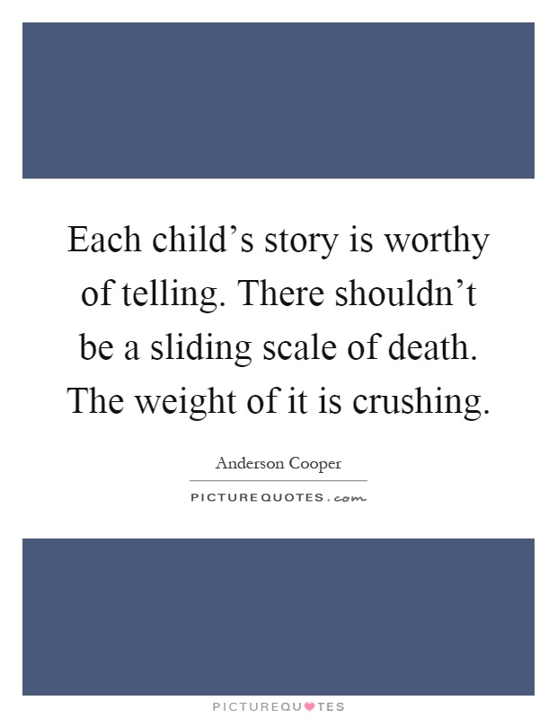 Each child's story is worthy of telling. There shouldn't be a sliding scale of death. The weight of it is crushing Picture Quote #1