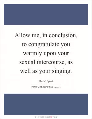 Allow me, in conclusion, to congratulate you warmly upon your sexual intercourse, as well as your singing Picture Quote #1