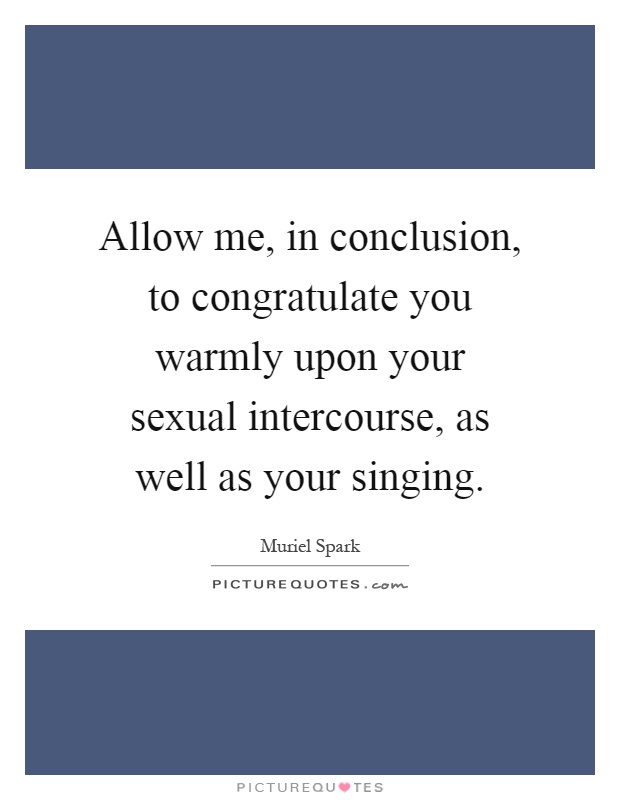 Allow me, in conclusion, to congratulate you warmly upon your sexual intercourse, as well as your singing Picture Quote #1