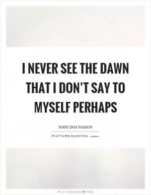 I never see the dawn that I don’t say to myself perhaps Picture Quote #1