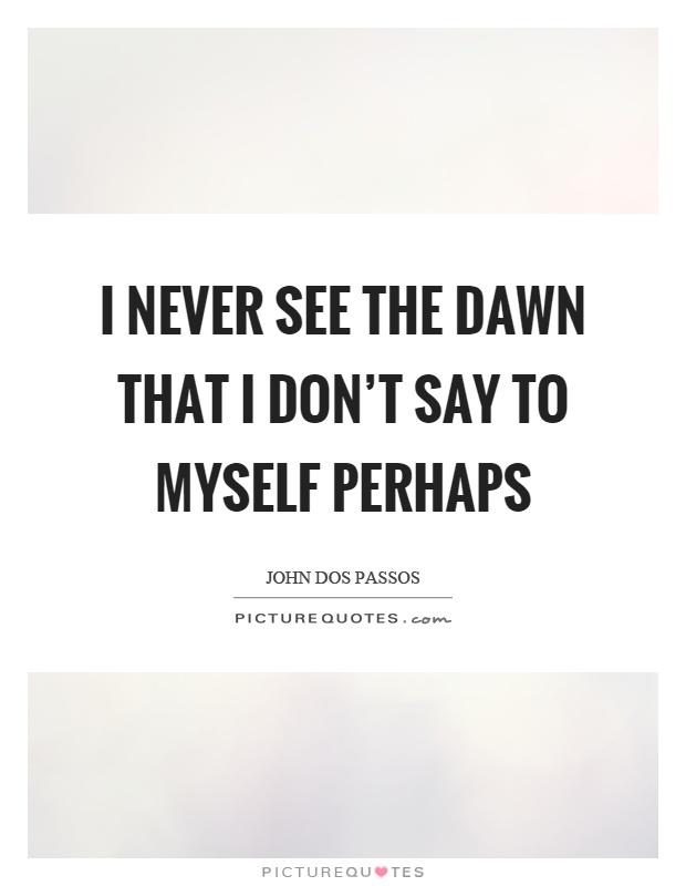 I never see the dawn that I don't say to myself perhaps Picture Quote #1