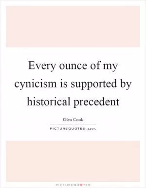 Every ounce of my cynicism is supported by historical precedent Picture Quote #1