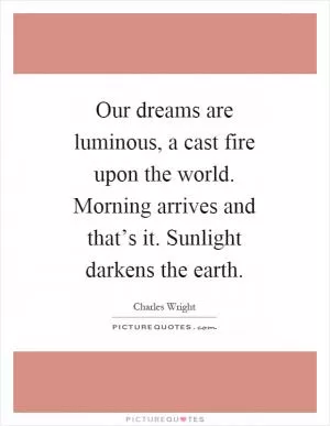 Our dreams are luminous, a cast fire upon the world. Morning arrives and that’s it. Sunlight darkens the earth Picture Quote #1