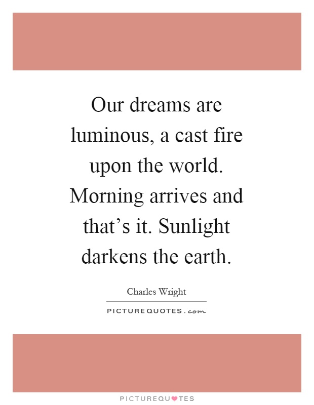 Our dreams are luminous, a cast fire upon the world. Morning arrives and that's it. Sunlight darkens the earth Picture Quote #1