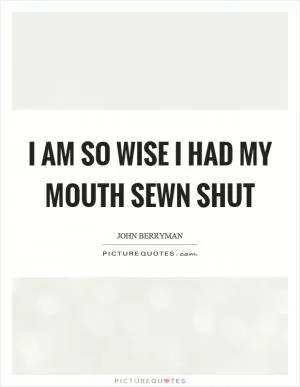 I am so wise I had my mouth sewn shut Picture Quote #1