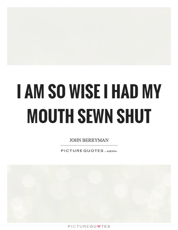 I am so wise I had my mouth sewn shut Picture Quote #1