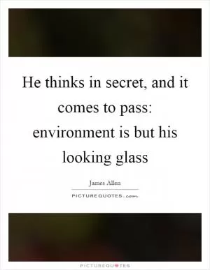 He thinks in secret, and it comes to pass: environment is but his looking glass Picture Quote #1