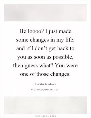 Helloooo? I just made some changes in my life, and if I don’t get back to you as soon as possible, then guess what? You were one of those changes Picture Quote #1