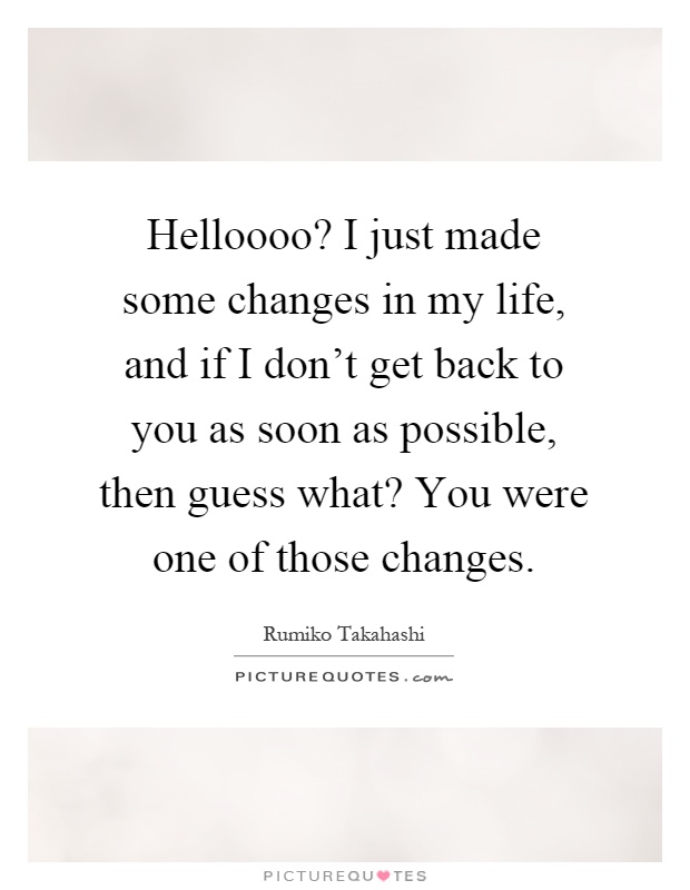 Helloooo? I just made some changes in my life, and if I don't get back to you as soon as possible, then guess what? You were one of those changes Picture Quote #1
