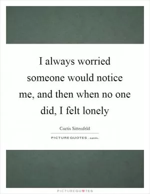 I always worried someone would notice me, and then when no one did, I felt lonely Picture Quote #1