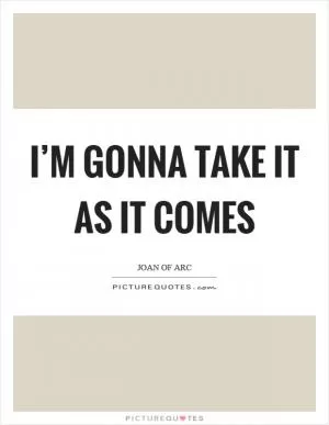 I’m gonna take it as it comes Picture Quote #1