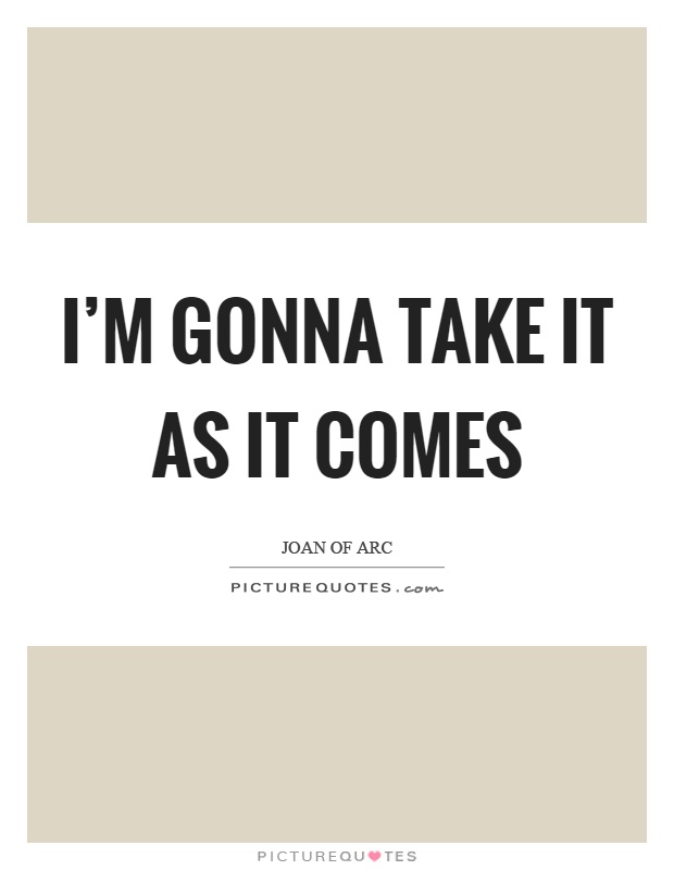 I'm gonna take it as it comes Picture Quote #1
