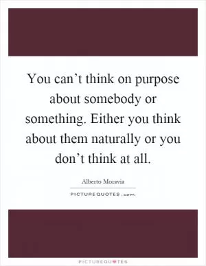 You can’t think on purpose about somebody or something. Either you think about them naturally or you don’t think at all Picture Quote #1