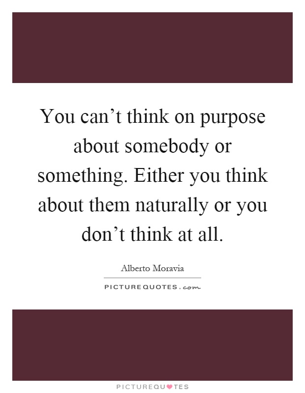 You can't think on purpose about somebody or something. Either you think about them naturally or you don't think at all Picture Quote #1