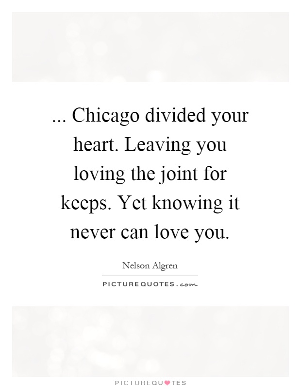 ... Chicago divided your heart. Leaving you loving the joint for keeps. Yet knowing it never can love you Picture Quote #1
